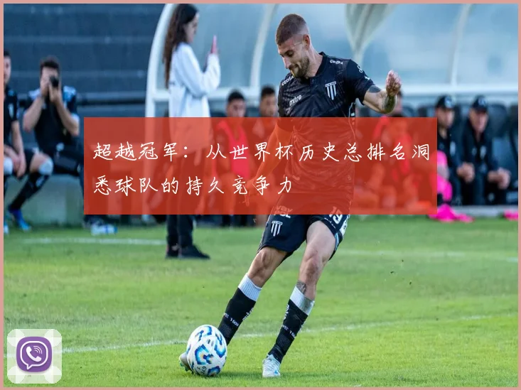 超越冠军：从世界杯历史总排名洞悉球队的持久竞争力
