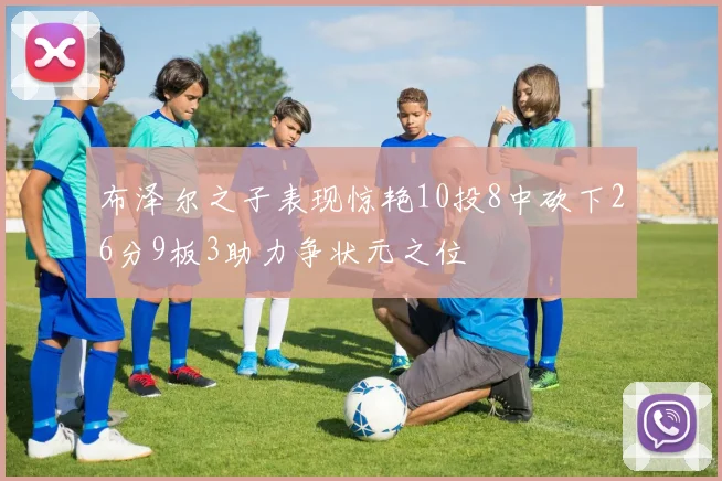 布泽尔之子表现惊艳10投8中砍下26分9板3助力争状元之位