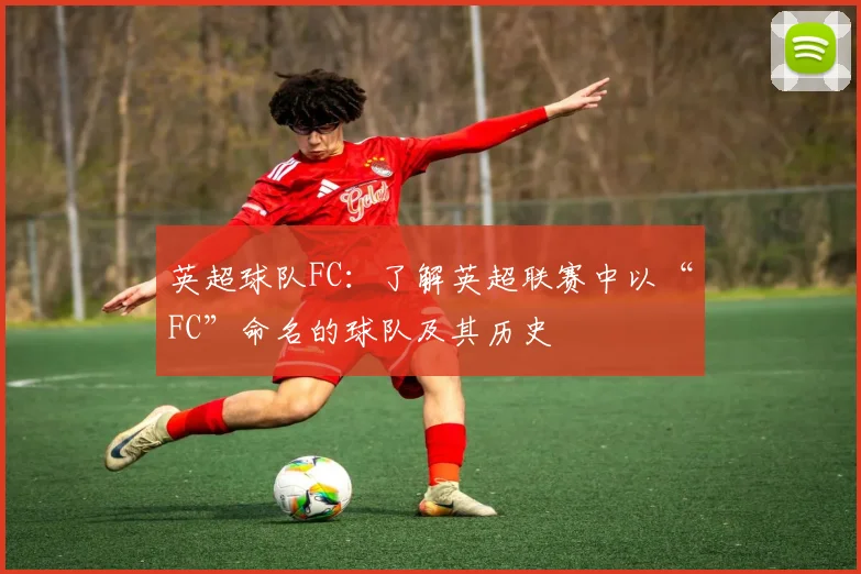 英超球队FC：了解英超联赛中以“FC”命名的球队及其历史
