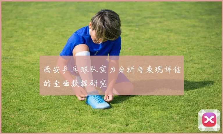 西安乒乓球队实力分析与表现评估的全面数据研究