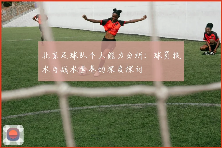 北京足球队个人能力分析：球员技术与战术素养的深度探讨