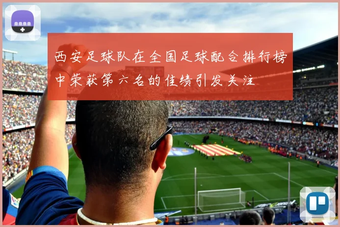 西安足球队在全国足球配合排行榜中荣获第六名的佳绩引发关注