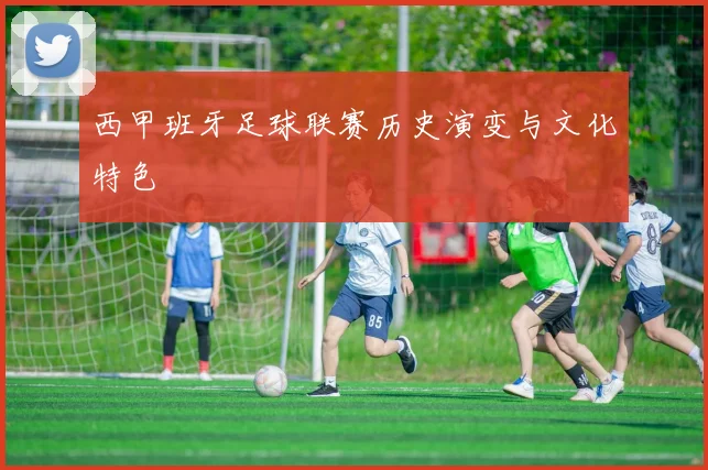 西甲班牙足球联赛历史演变与文化特色