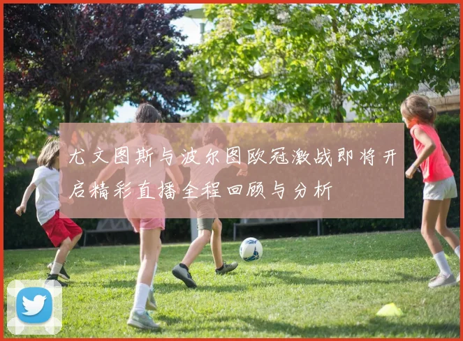 尤文图斯与波尔图欧冠激战即将开启精彩直播全程回顾与分析