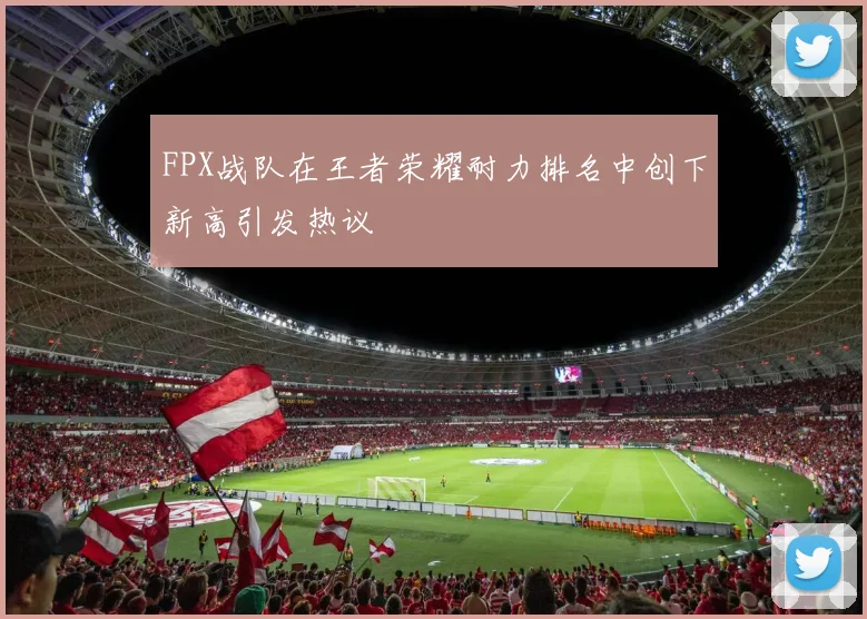 FPX战队在王者荣耀耐力排名中创下新高引发热议