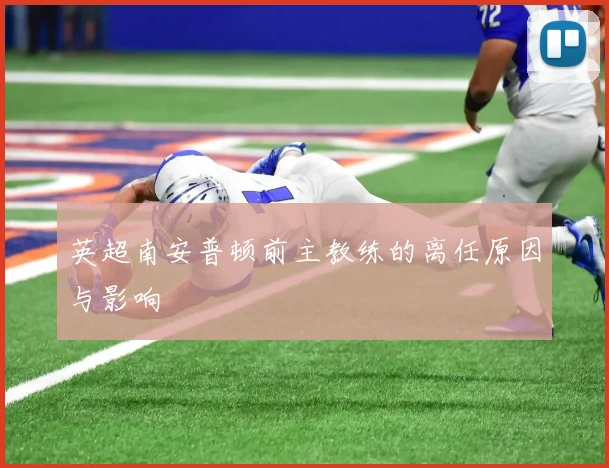 英超南安普顿前主教练的离任原因与影响