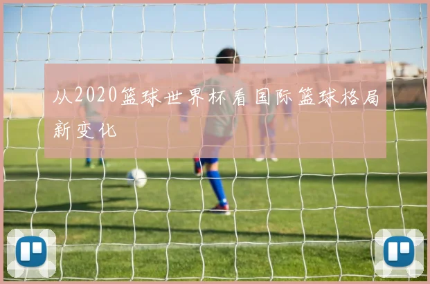 从2020篮球世界杯看国际篮球格局新变化