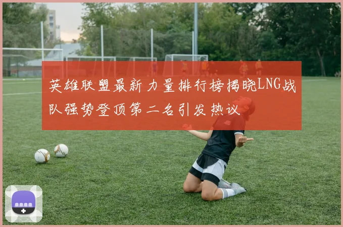 英雄联盟最新力量排行榜揭晓LNG战队强势登顶第二名引发热议