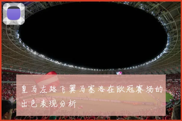 皇马左路飞翼马塞洛在欧冠赛场的出色表现分析