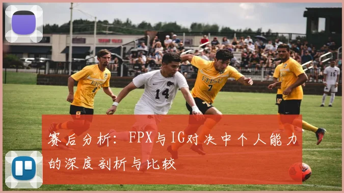 赛后分析：FPX与IG对决中个人能力的深度剖析与比较