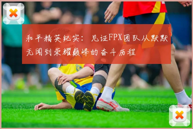 和平精英纪实：见证FPX团队从默默无闻到荣耀巅峰的奋斗历程